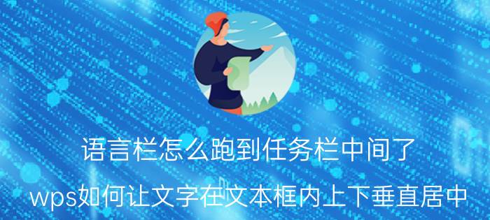 语言栏怎么跑到任务栏中间了 wps如何让文字在文本框内上下垂直居中？